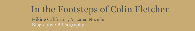             In the Footsteps of Colin Fletcher
                         Hiking California, Arizona, Nevada
                         Biography • Bibliography